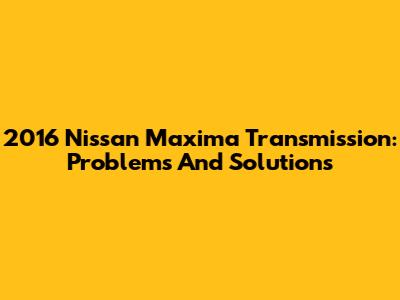 2016 Nissan Maxima Transmission: Problems And Solutions