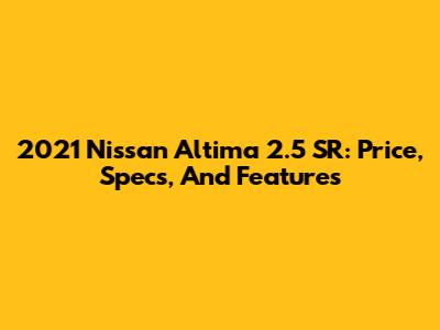 2021 Nissan Altima 2.5 SR: Price, Specs, And Features