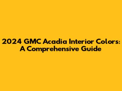 2024 GMC Acadia Interior Colors: A Comprehensive Guide