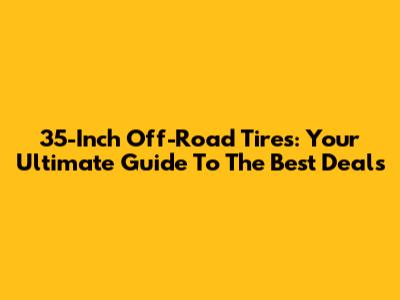 35-Inch Off-Road Tires: Your Ultimate Guide To The Best Deals