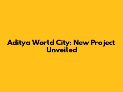 Aditya World City: New Project Unveiled
