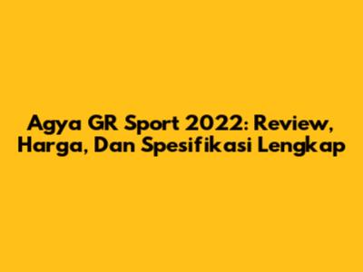 Agya GR Sport 2022: Review, Harga, Dan Spesifikasi Lengkap