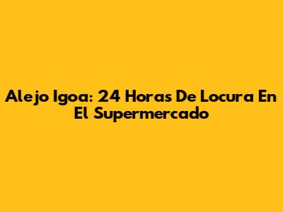 Alejo Igoa: 24 Horas De Locura En El Supermercado