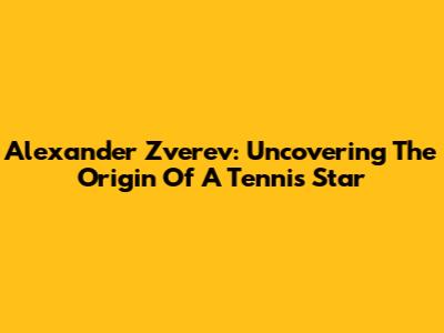 Alexander Zverev: Uncovering The Origin Of A Tennis Star
