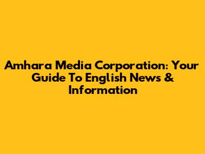 Amhara Media Corporation: Your Guide To English News & Information