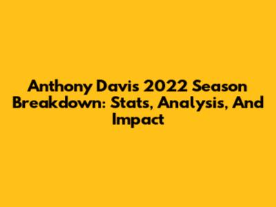 Anthony Davis' 2022 Season Breakdown: Stats, Analysis, And Impact