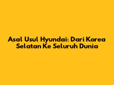 Asal Usul Hyundai: Dari Korea Selatan Ke Seluruh Dunia