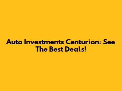 Auto Investments Centurion: See The Best Deals!