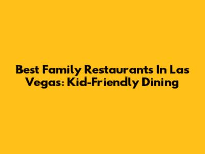 Best Family Restaurants In Las Vegas: Kid-Friendly Dining