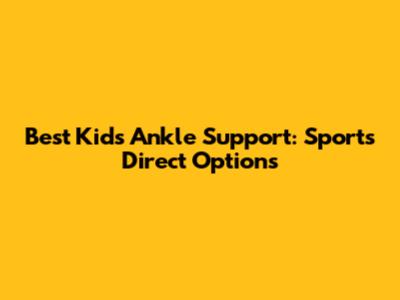 Best Kids Ankle Support: Sports Direct Options
