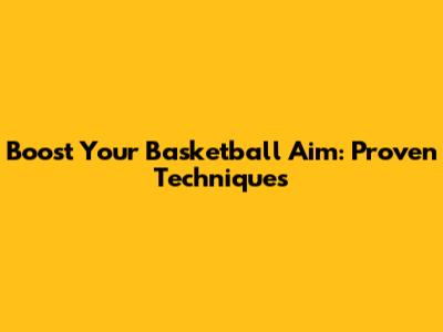 Boost Your Basketball Aim: Proven Techniques