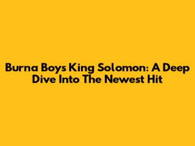 Burna Boy's 'King Solomon': A Deep Dive Into The Newest Hit