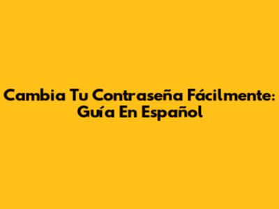 Cambia Tu Contraseña Fácilmente: Guía En Español