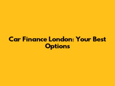 Car Finance London: Your Best Options