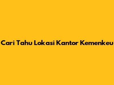 Cari Tahu Lokasi Kantor Kemenkeu