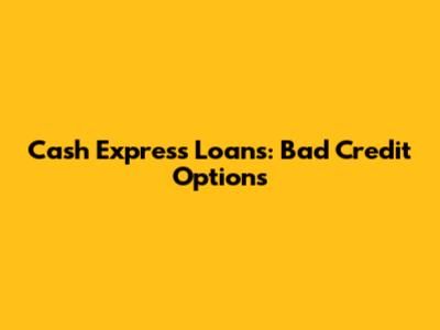 Cash Express Loans: Bad Credit Options