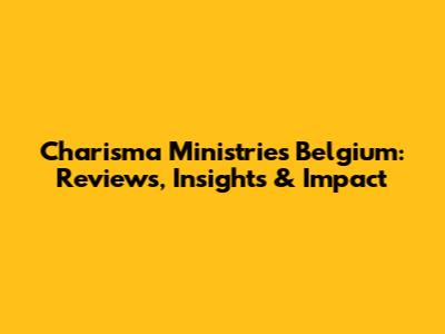 Charisma Ministries Belgium: Reviews, Insights & Impact