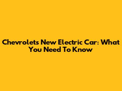 Chevrolet's New Electric Car: What You Need To Know