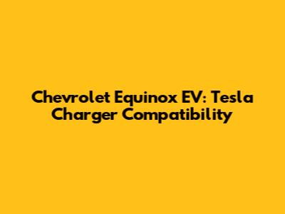 Chevrolet Equinox EV: Tesla Charger Compatibility