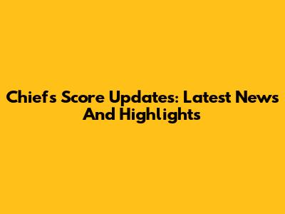 Chiefs Score Updates: Latest News And Highlights