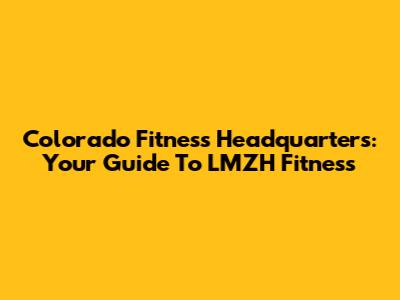 Colorado Fitness Headquarters: Your Guide To LMZH Fitness
