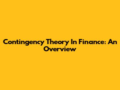 Contingency Theory In Finance: An Overview