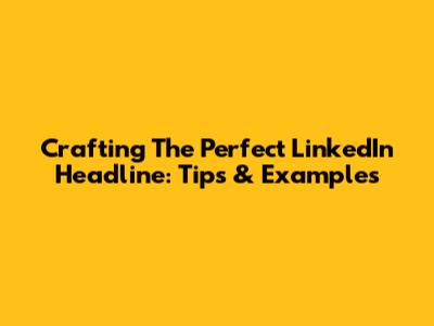 Crafting The Perfect LinkedIn Headline: Tips & Examples