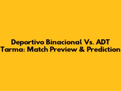 Deportivo Binacional Vs. ADT Tarma: Match Preview & Prediction