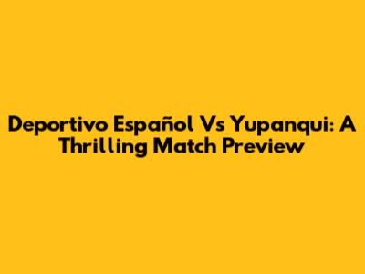 Deportivo Español Vs Yupanqui: A Thrilling Match Preview