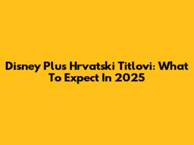 Disney Plus Hrvatski Titlovi: What To Expect In 2025