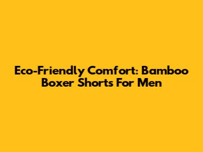 Eco-Friendly Comfort: Bamboo Boxer Shorts For Men