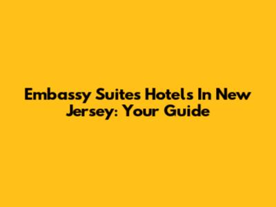 Embassy Suites Hotels In New Jersey: Your Guide