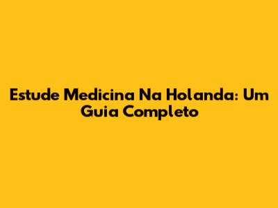 Estude Medicina Na Holanda: Um Guia Completo