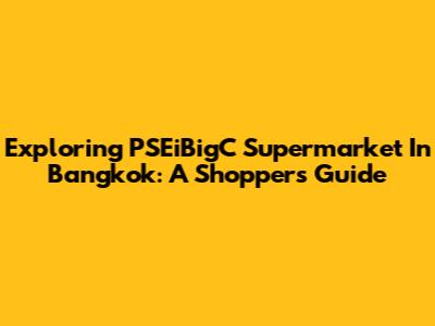 Exploring PSEiBigC Supermarket In Bangkok: A Shopper's Guide