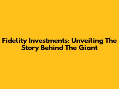 Fidelity Investments: Unveiling The Story Behind The Giant