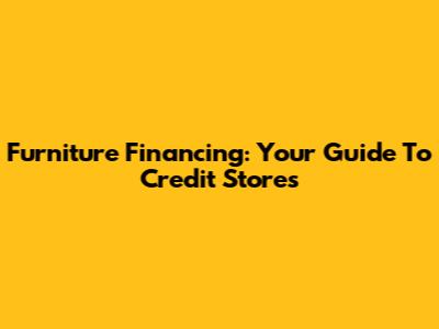 Furniture Financing: Your Guide To Credit Stores