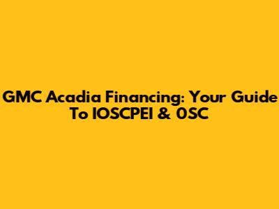 GMC Acadia Financing: Your Guide To IOSCPEI & 0SC