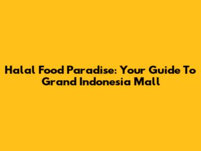 Halal Food Paradise: Your Guide To Grand Indonesia Mall
