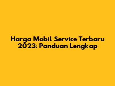 Harga Mobil Service Terbaru 2023: Panduan Lengkap