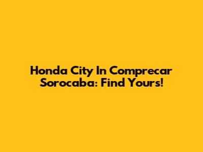Honda City In Comprecar Sorocaba: Find Yours!