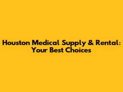 Houston Medical Supply & Rental: Your Best Choices