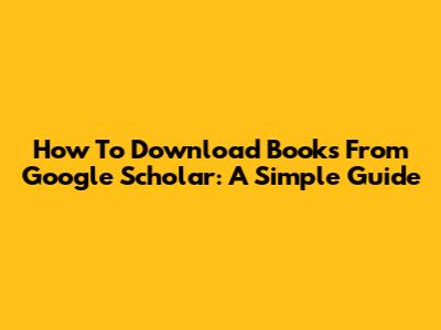 How To Download Books From Google Scholar: A Simple Guide