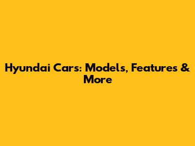 Hyundai Cars: Models, Features & More