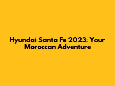 Hyundai Santa Fe 2023: Your Moroccan Adventure