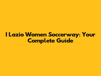 I Lazio Women Soccerway: Your Complete Guide