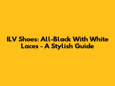 ILV Shoes: All-Black With White Laces - A Stylish Guide