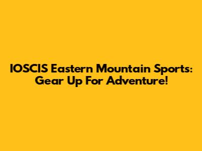 IOSCIS Eastern Mountain Sports: Gear Up For Adventure!