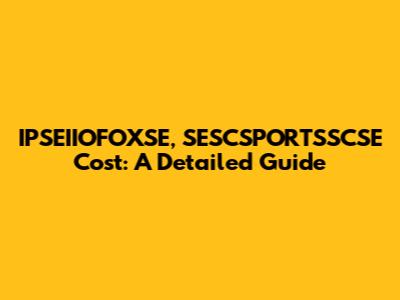 IPSEIIOFOXSE, SESCSPORTSSCSE Cost: A Detailed Guide