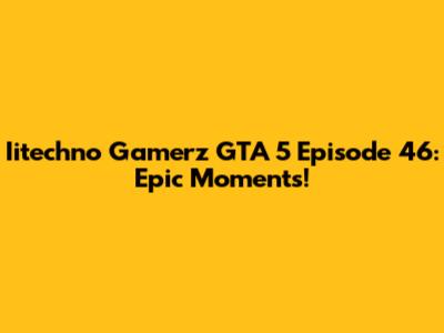 Iitechno Gamerz GTA 5 Episode 46: Epic Moments!