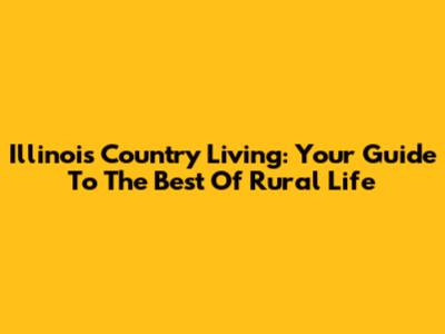 Illinois Country Living: Your Guide To The Best Of Rural Life